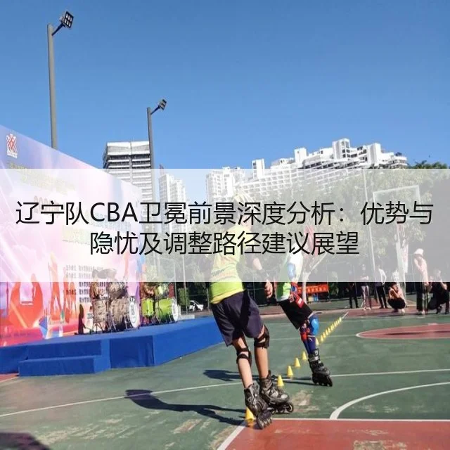 辽宁队CBA卫冕前景深度分析:优势与隐忧及调整路径建议展望